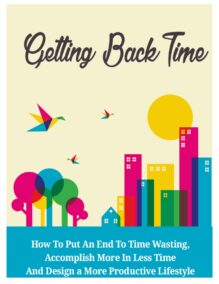 Getting Back Time - How To Put An End To Time Wasting, Accomplish More In Less Time And Design a More Productive Lifestyle