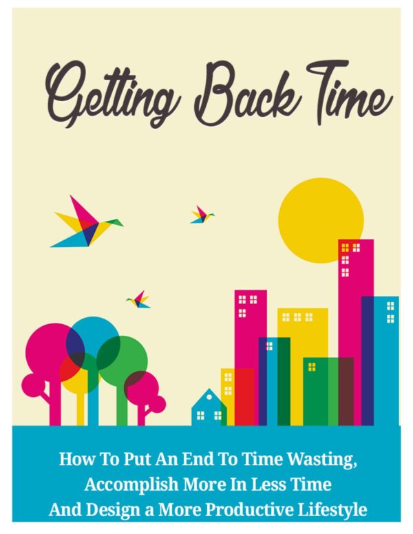 Getting Back Time - How To Put An End To Time Wasting, Accomplish More In Less Time And Design a More Productive Lifestyle