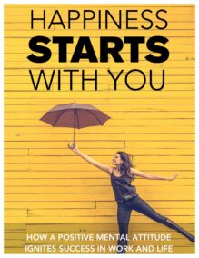 Happiness Starts With You - How a Positive Mental Attitude Ignites Success in Work and Life