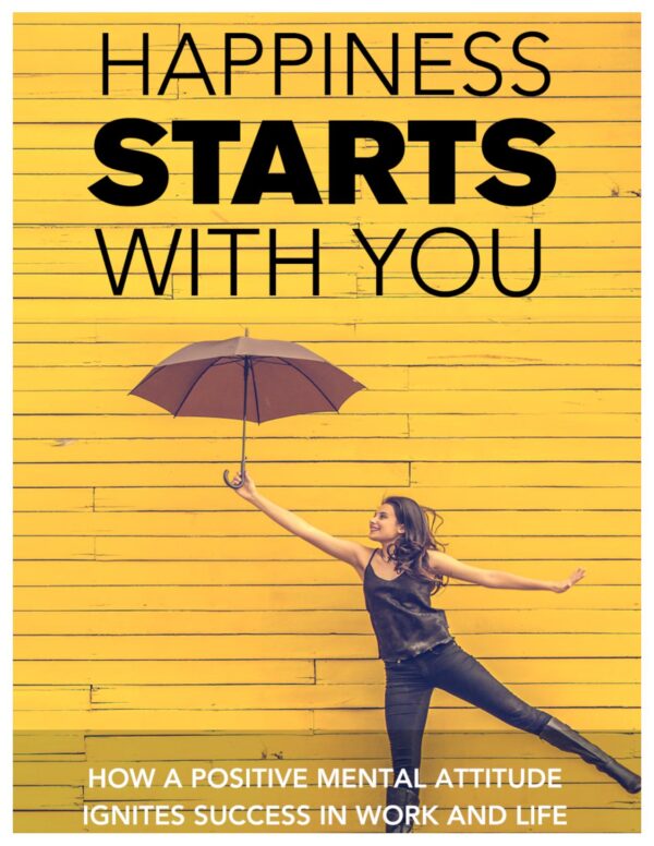 Happiness Starts With You - How a Positive Mental Attitude Ignites Success in Work and Life
