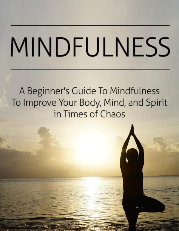 Mindfulness - A Beginner's Guide to Mindfulness to Improve Your Body, Mind, and Sprit in Times of Chaos