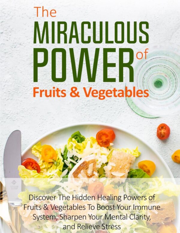 The Miraculous Power of Fruits & Vegetables - Discover the Hidden Healing Powers of Fruits and Vegetables to Boost Your Immune System, Sharpen Your Mental Clarity, and Relieve Stress